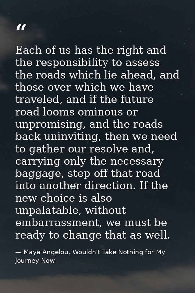 Each of us has the right and the responsibility to assess the roads which lie ahead, and those over which we have travel — Maya Angelou, Wouldn't Take Nothing for My Journey Now