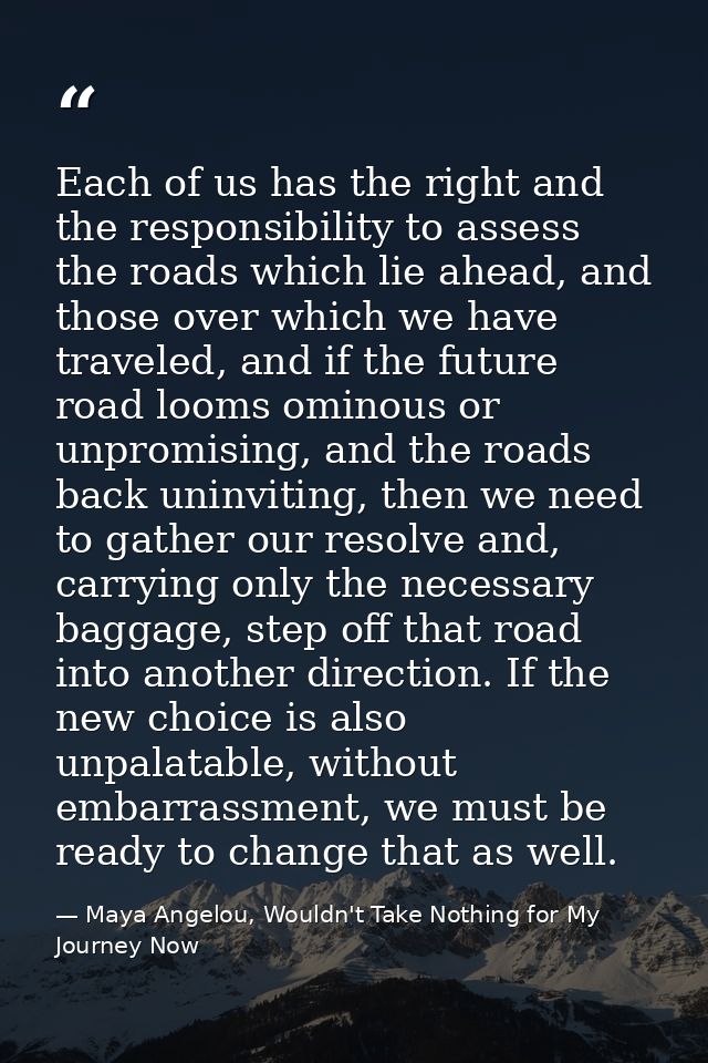 Each of us has the right and the responsibility to assess the roads which lie ahead, and those over which we have travel — Maya Angelou, Wouldn't Take Nothing for My Journey Now
