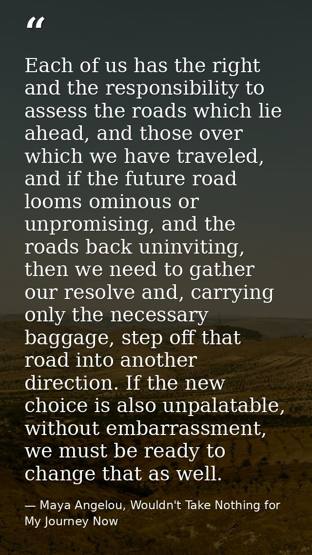 Each of us has the right and the responsibility to assess the roads which lie ahead, and those over which we have travel — Maya Angelou, Wouldn't Take Nothing for My Journey Now