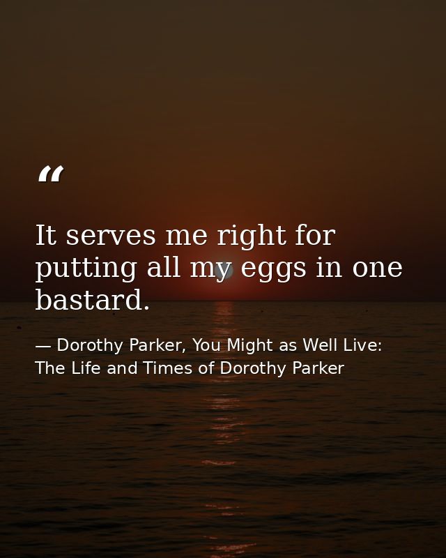 It serves me right for putting all my eggs in one bastard. — Dorothy Parker, You Might as Well Live: The Life and Times of Dorothy Parker