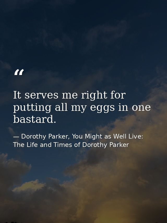 It serves me right for putting all my eggs in one bastard. — Dorothy Parker, You Might as Well Live: The Life and Times of Dorothy Parker