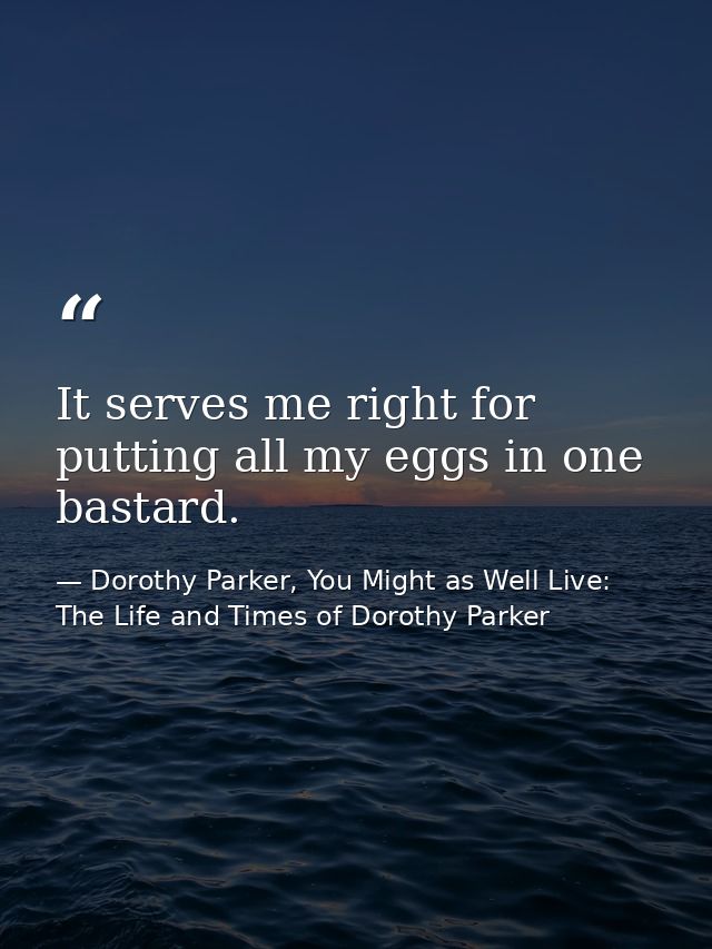 It serves me right for putting all my eggs in one bastard. — Dorothy Parker, You Might as Well Live: The Life and Times of Dorothy Parker