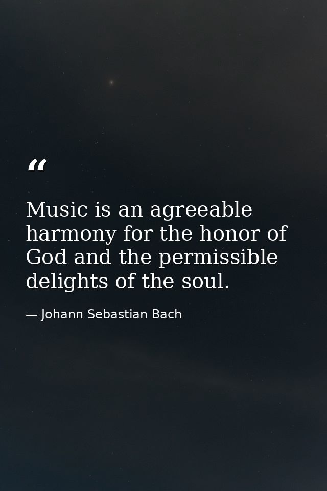 Music is an agreeable harmony for the honor of God and the permissible delights of the soul. — Johann Sebastian Bach