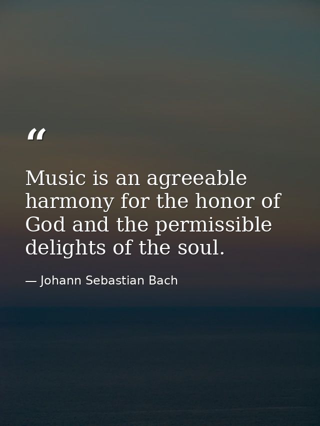 Music is an agreeable harmony for the honor of God and the permissible delights of the soul. — Johann Sebastian Bach
