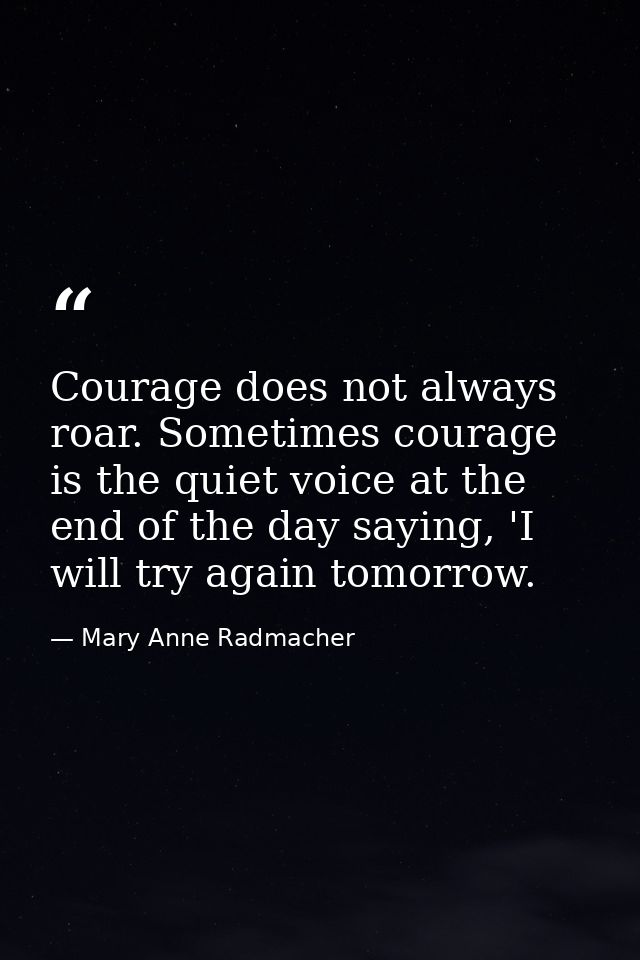 Courage does not always roar. Sometimes courage is the quiet voice at the end of the day saying, 'I will try again tomor — Mary Anne Radmacher
