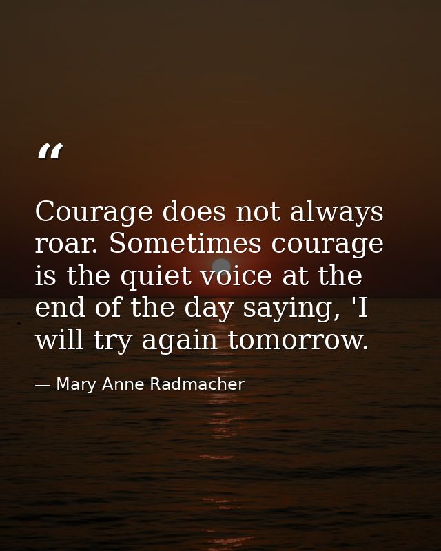 Courage does not always roar. Sometimes courage is the quiet voice at the end of the day saying, 'I will try again tomor — Mary Anne Radmacher