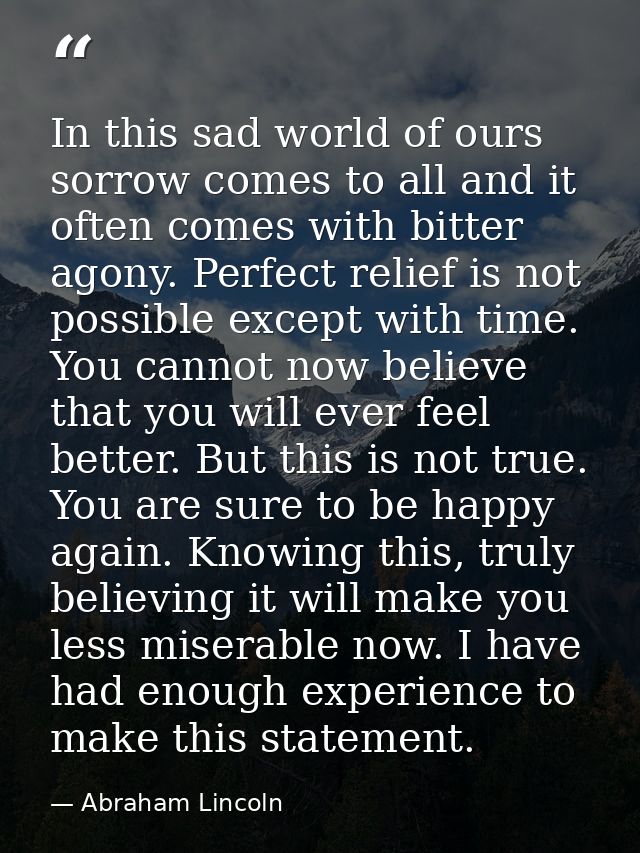 In this sad world of ours sorrow comes to all and it often comes with bitter agony. Perfect relief is not possible excep — Abraham Lincoln
