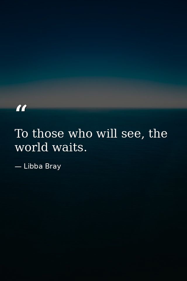 To those who will see, the world waits. — Libba Bray