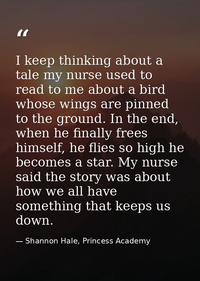 I keep thinking about a tale my nurse used to read to me about a bird whose wings are pinned to the ground. In the end,  — Shannon Hale, Princess Academy