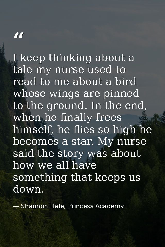 I keep thinking about a tale my nurse used to read to me about a bird whose wings are pinned to the ground. In the end,  — Shannon Hale, Princess Academy