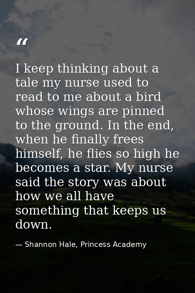 I keep thinking about a tale my nurse used to read to me about a bird whose wings are pinned to the ground. In the end,  — Shannon Hale, Princess Academy