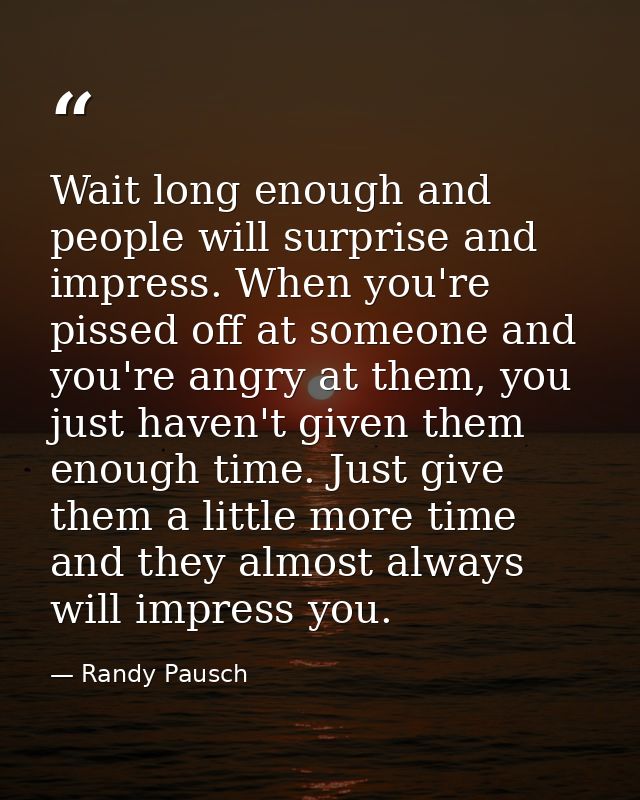 Wait long enough and people will surprise and impress. When you're pissed off at someone and you're angry at them, you j — Randy Pausch