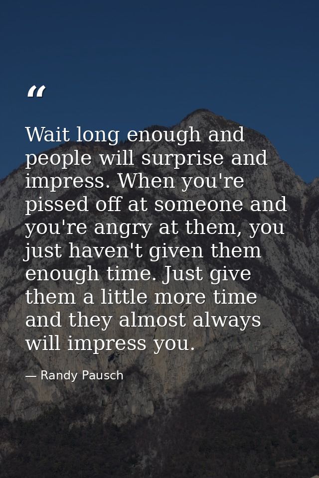 Wait long enough and people will surprise and impress. When you're pissed off at someone and you're angry at them, you j — Randy Pausch