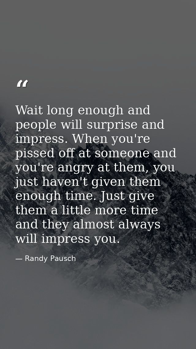 Wait long enough and people will surprise and impress. When you're pissed off at someone and you're angry at them, you j — Randy Pausch