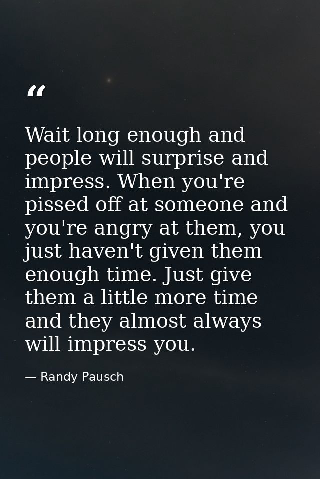 Wait long enough and people will surprise and impress. When you're pissed off at someone and you're angry at them, you j — Randy Pausch
