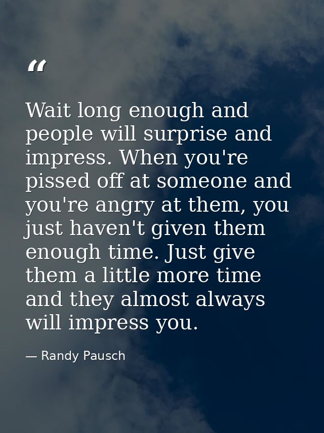 Wait long enough and people will surprise and impress. When you're pissed off at someone and you're angry at them, you j — Randy Pausch