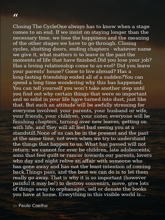 Closing The CycleOne always has to know when a stage comes to an end. If we insist on staying longer than the necessary  — Paulo Coelho