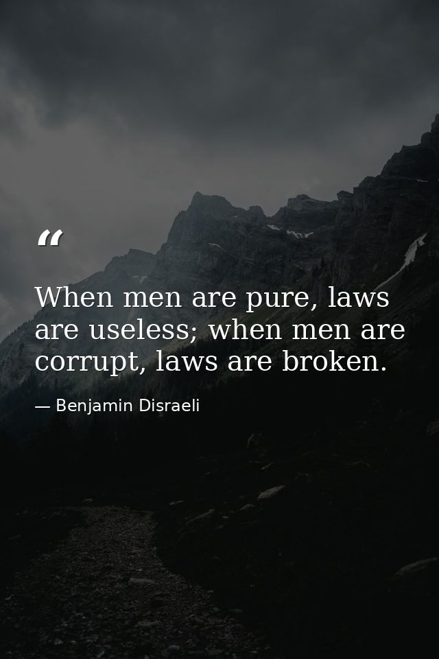 When men are pure, laws are useless; when men are corrupt, laws are broken. — Benjamin Disraeli