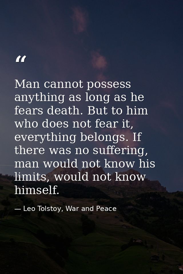 Man cannot possess anything as long as he fears death. But to him who does not fear it, everything belongs. If there was — Leo Tolstoy, War and Peace