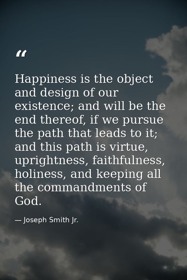 Happiness is the object and design of our existence; and will be the end thereof, if we pursue the path that leads to it — Joseph Smith Jr.