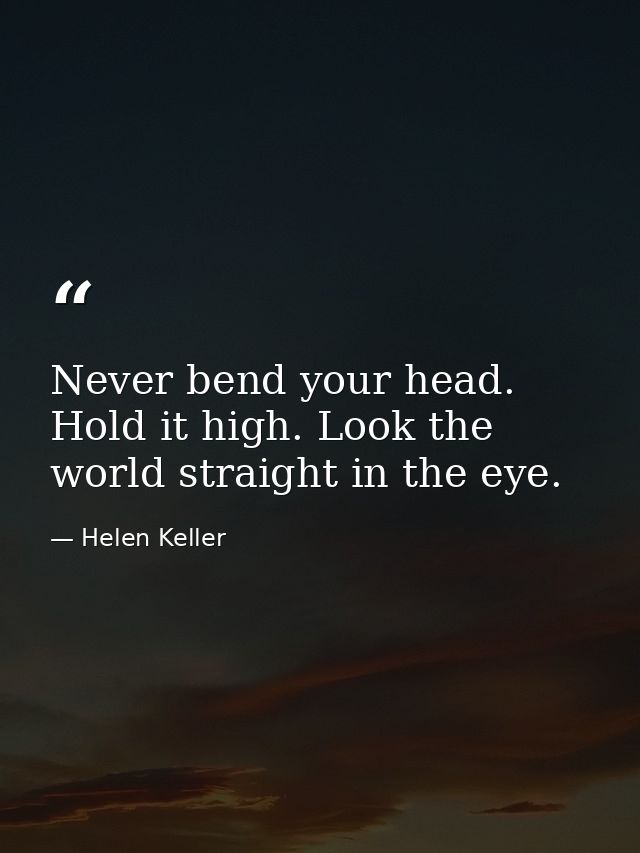 Never bend your head. Hold it high. Look the world straight in the eye. — Helen Keller