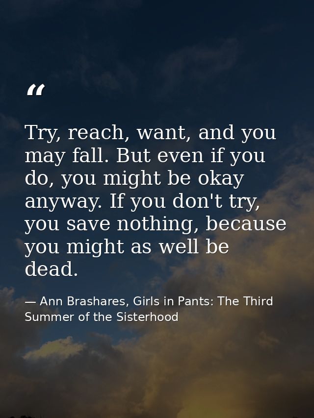 Try, reach, want, and you may fall. But even if you do, you might be okay anyway. If you don't try, you save nothing, be — Ann Brashares, Girls in Pants: The Third Summer of the Sisterhood