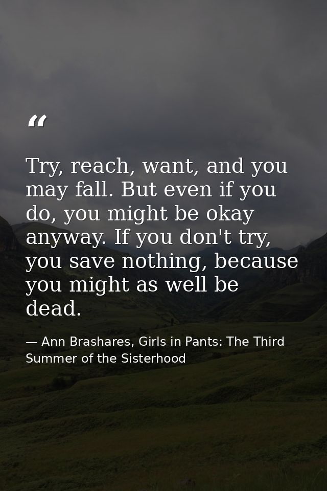 Try, reach, want, and you may fall. But even if you do, you might be okay anyway. If you don't try, you save nothing, be — Ann Brashares, Girls in Pants: The Third Summer of the Sisterhood