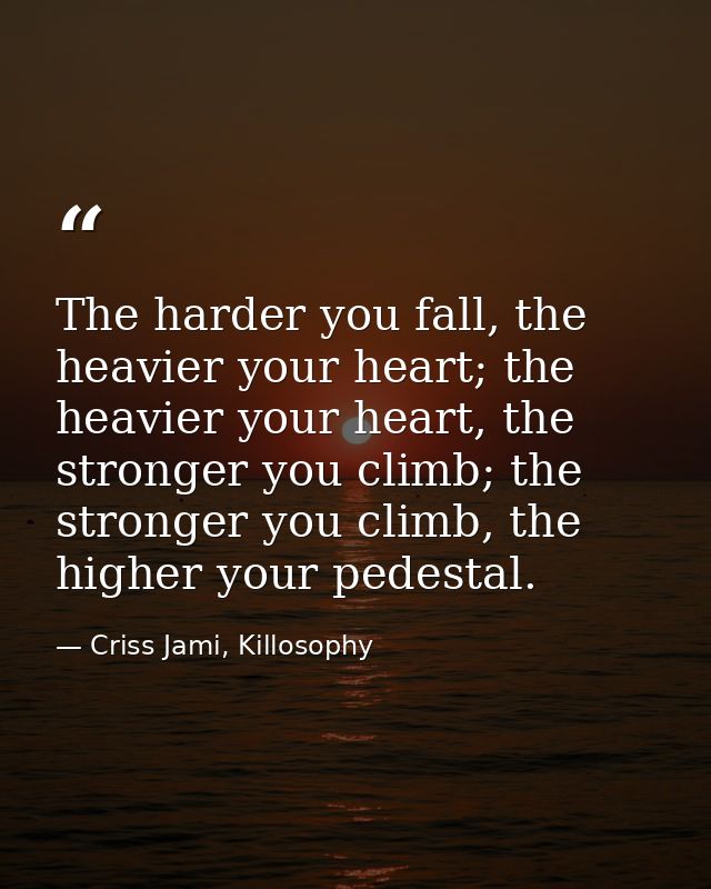 The harder you fall, the heavier your heart; the heavier your heart, the stronger you climb; the stronger you climb, the — Criss Jami, Killosophy