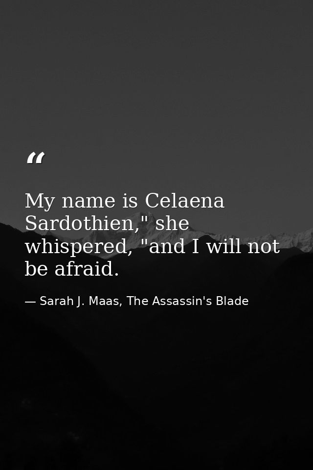 My name is Celaena Sardothien," she whispered, "and I will not be afraid. — Sarah J. Maas, The Assassin's Blade