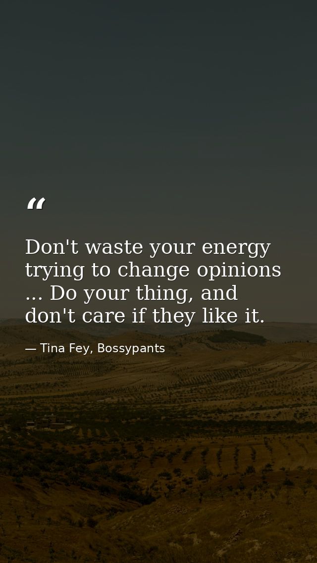 Don't waste your energy trying to change opinions ... Do your thing, and don't care if they like it. — Tina Fey, Bossypants