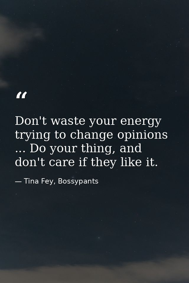 Don't waste your energy trying to change opinions ... Do your thing, and don't care if they like it. — Tina Fey, Bossypants