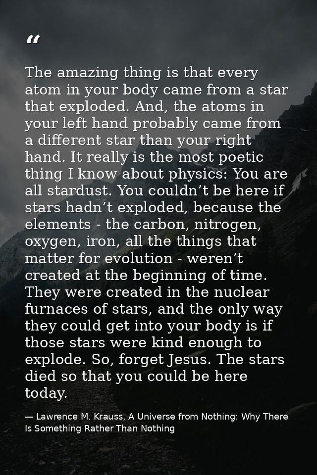 The amazing thing is that every atom in your body came from a star that exploded. And, the atoms in your left hand proba — Lawrence M. Krauss, A Universe from Nothing: Why There Is Something Rather Than Nothing