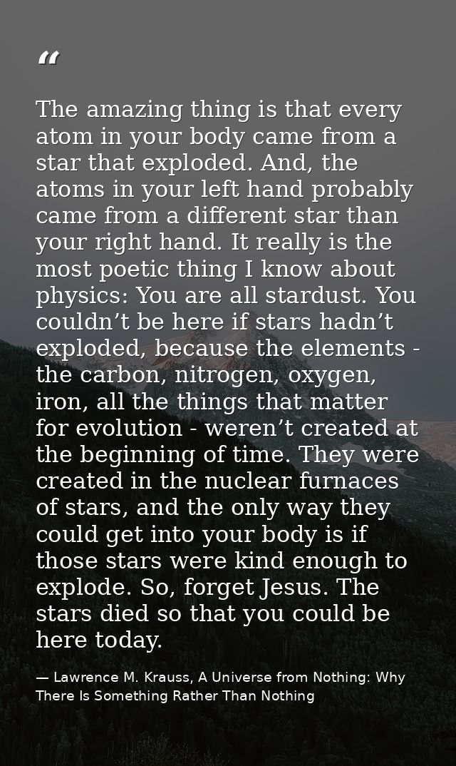 The amazing thing is that every atom in your body came from a star that exploded. And, the atoms in your left hand proba — Lawrence M. Krauss, A Universe from Nothing: Why There Is Something Rather Than Nothing