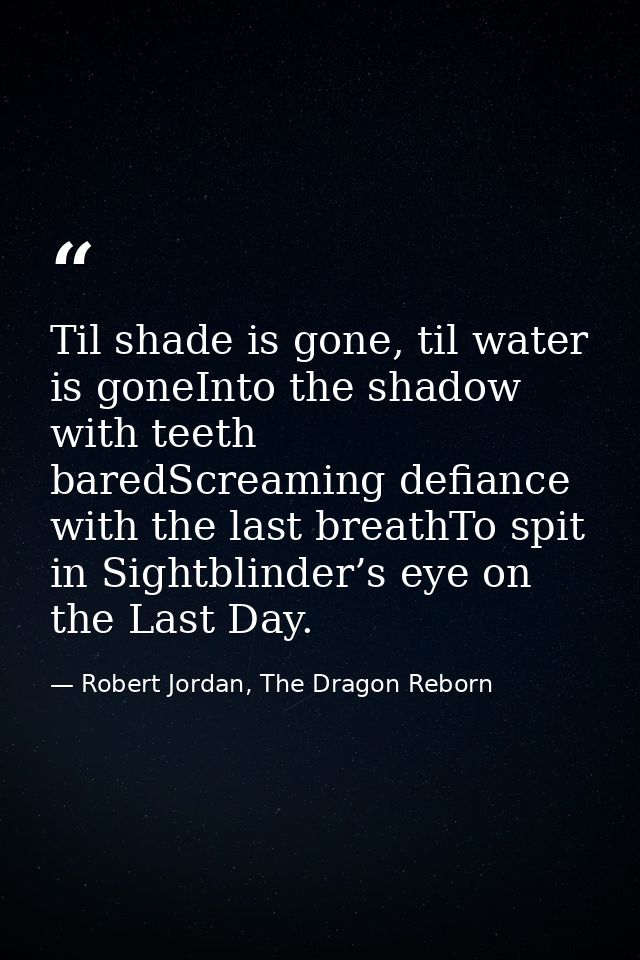Til shade is gone, til water is goneInto the shadow with teeth baredScreaming defiance with the last breathTo spit in Si — Robert Jordan, The Dragon Reborn