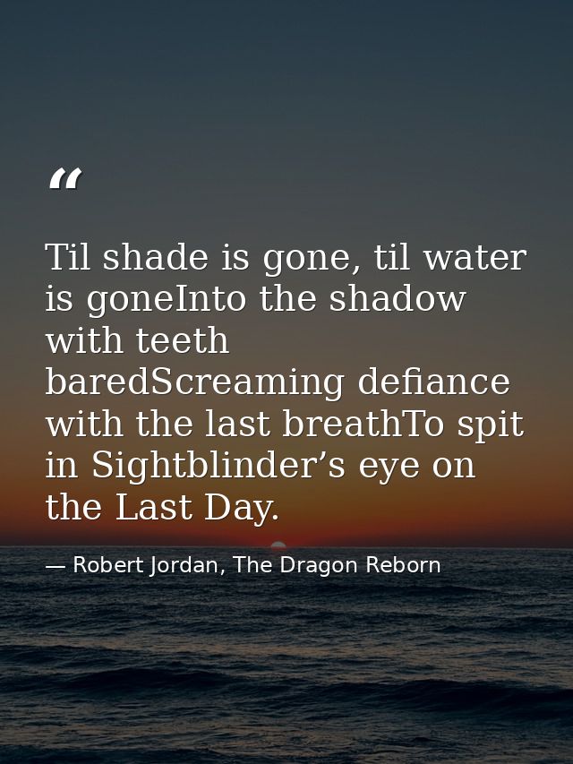 Til shade is gone, til water is goneInto the shadow with teeth baredScreaming defiance with the last breathTo spit in Si — Robert Jordan, The Dragon Reborn