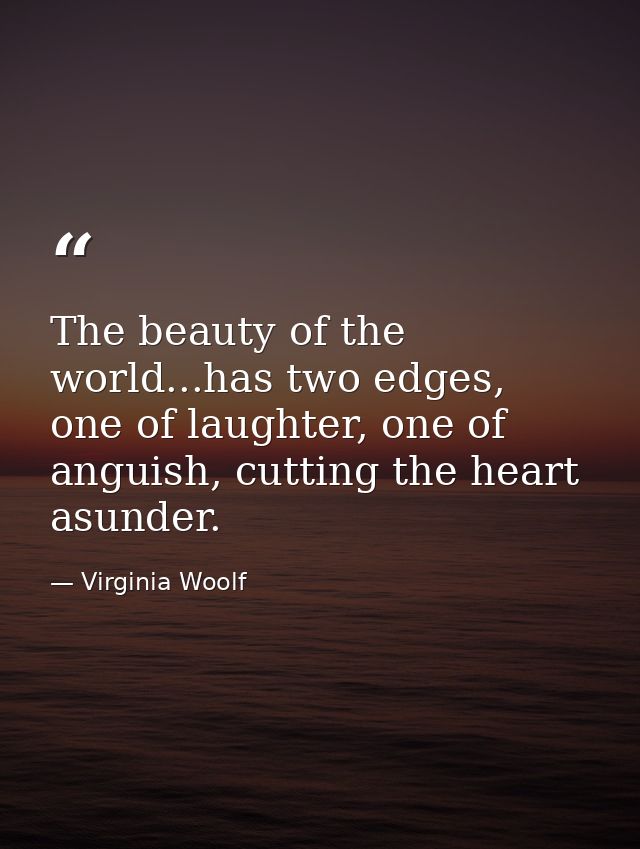 The beauty of the world...has two edges, one of laughter, one of anguish, cutting the heart asunder. — Virginia Woolf