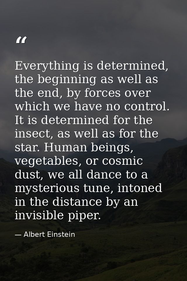 Everything is determined, the beginning as well as the end, by forces over which we have no control. It is determined fo — Albert Einstein