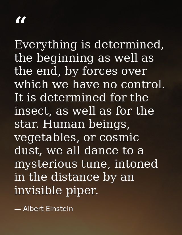 Everything is determined, the beginning as well as the end, by forces over which we have no control. It is determined fo — Albert Einstein