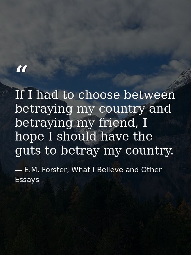 If I had to choose between betraying my country and betraying my friend, I hope I should have the guts to betray my coun — E.M. Forster, What I Believe and Other Essays