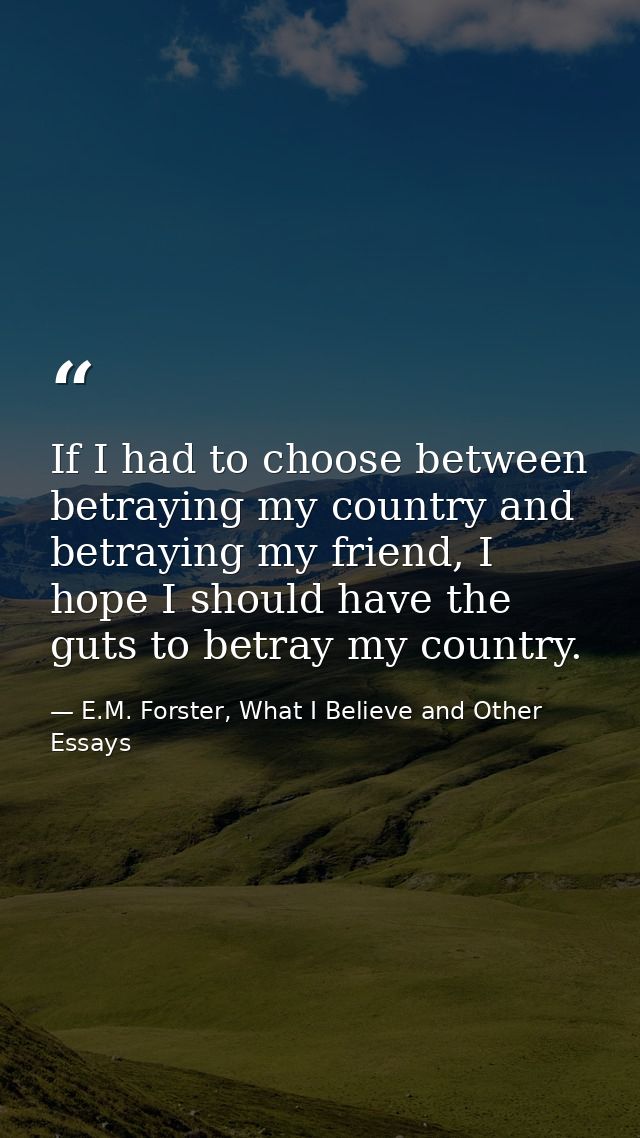 If I had to choose between betraying my country and betraying my friend, I hope I should have the guts to betray my coun — E.M. Forster, What I Believe and Other Essays