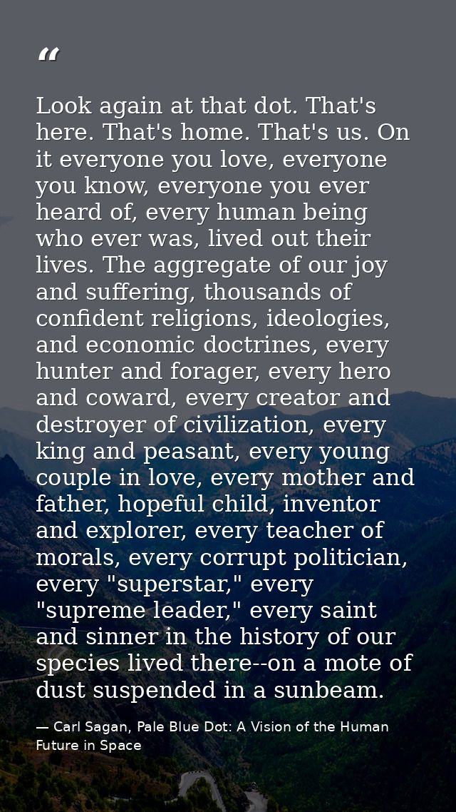 Look again at that dot. That's here. That's home. That's us. On it everyone you love, everyone you know, everyone you ev — Carl Sagan, Pale Blue Dot: A Vision of the Human Future in Space