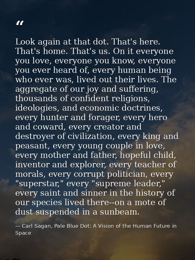 Look again at that dot. That's here. That's home. That's us. On it everyone you love, everyone you know, everyone you ev — Carl Sagan, Pale Blue Dot: A Vision of the Human Future in Space