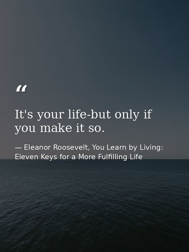 It's your life-but only if you make it so. — Eleanor Roosevelt, You Learn by Living: Eleven Keys for a More Fulfilling Life