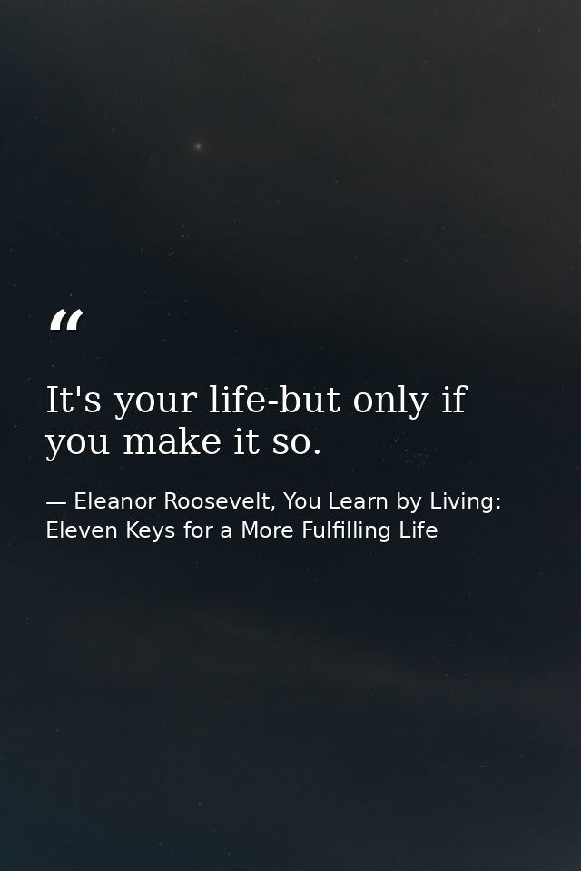 It's your life-but only if you make it so. — Eleanor Roosevelt, You Learn by Living: Eleven Keys for a More Fulfilling Life