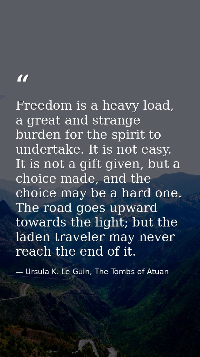 Freedom is a heavy load, a great and strange burden for the spirit to undertake. It is not easy. It is not a gift given, — Ursula K. Le Guin, The Tombs of Atuan