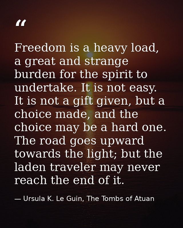 Freedom is a heavy load, a great and strange burden for the spirit to undertake. It is not easy. It is not a gift given, — Ursula K. Le Guin, The Tombs of Atuan