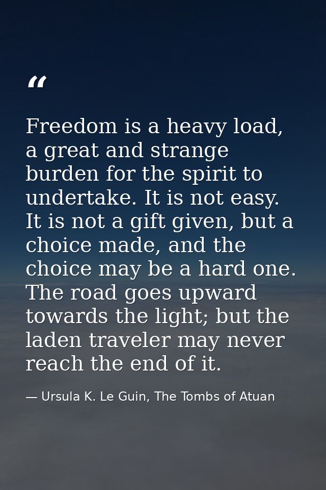 Freedom is a heavy load, a great and strange burden for the spirit to undertake. It is not easy. It is not a gift given, — Ursula K. Le Guin, The Tombs of Atuan