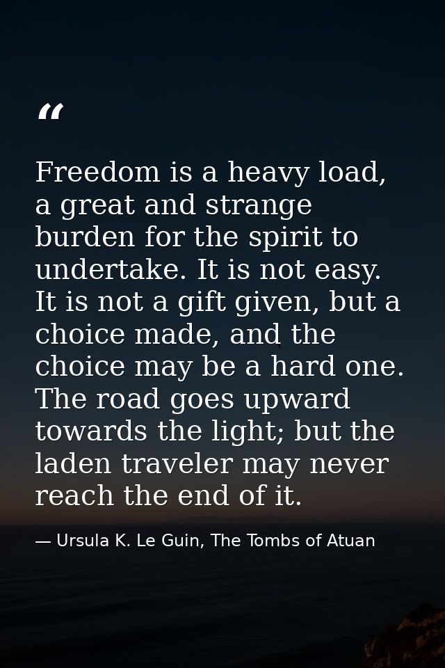 Freedom is a heavy load, a great and strange burden for the spirit to undertake. It is not easy. It is not a gift given, — Ursula K. Le Guin, The Tombs of Atuan