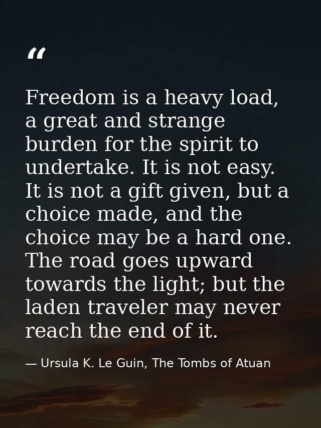 Freedom is a heavy load, a great and strange burden for the spirit to undertake. It is not easy. It is not a gift given, — Ursula K. Le Guin, The Tombs of Atuan