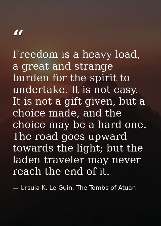 Freedom is a heavy load, a great and strange burden for the spirit to undertake. It is not easy. It is not a gift given, — Ursula K. Le Guin, The Tombs of Atuan